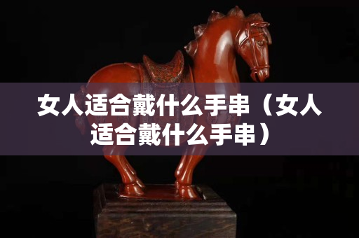 女人适合戴什么手串（女人适合戴什么手串）