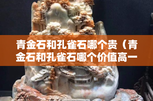 青金石和孔雀石哪个贵（青金石和孔雀石哪个价值高一点）
