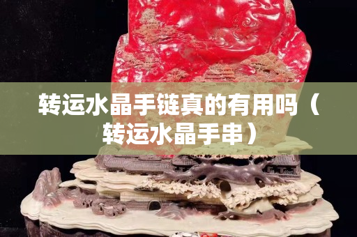 转运水晶手链真的有用吗（转运水晶手串）