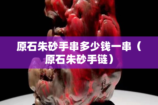 原石朱砂手串多少钱一串（原石朱砂手链）