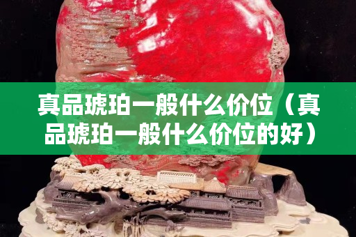 真品琥珀一般什么价位（真品琥珀一般什么价位的好）