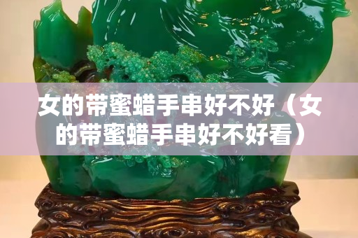 女的带蜜蜡手串好不好（女的带蜜蜡手串好不好看）