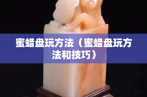 蜜蜡盘玩方法（蜜蜡盘玩方法和技巧）