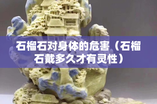 石榴石对身体的危害（石榴石戴多久才有灵性）