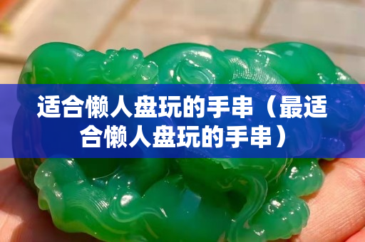 适合懒人盘玩的手串（最适合懒人盘玩的手串）
