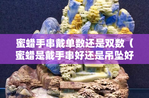 蜜蜡手串戴单数还是双数（蜜蜡是戴手串好还是吊坠好）