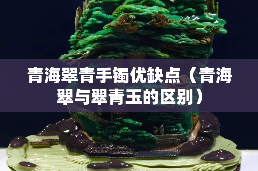 青海翠青手镯优缺点（青海翠与翠青玉的区别）