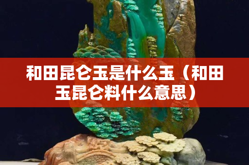 和田昆仑玉是什么玉（和田玉昆仑料什么意思）