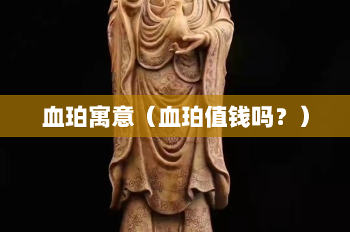 血珀寓意（血珀值钱吗？）