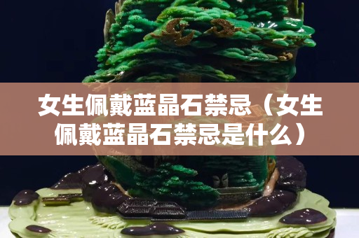 女生佩戴蓝晶石禁忌（女生佩戴蓝晶石禁忌是什么）