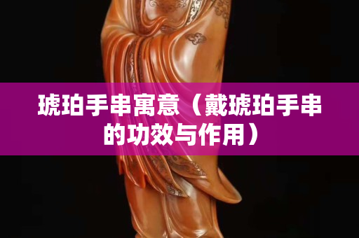 琥珀手串寓意（戴琥珀手串的功效与作用）