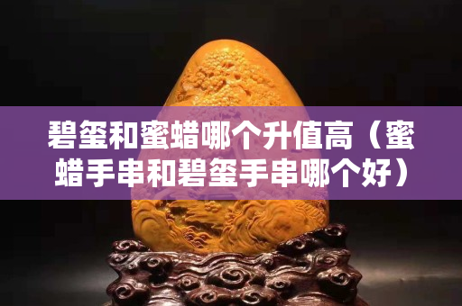 碧玺和蜜蜡哪个升值高（蜜蜡手串和碧玺手串哪个好）