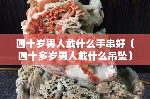 四十岁男人戴什么手串好（四十多岁男人戴什么吊坠）