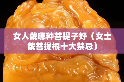 女人戴哪种菩提子好（女士戴菩提根十大禁忌）