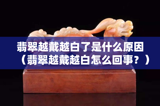 翡翠越戴越白了是什么原因（翡翠越戴越白怎么回事？）