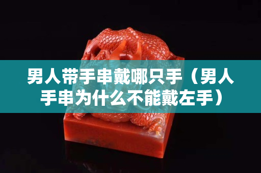 男人带手串戴哪只手（男人手串为什么不能戴左手）