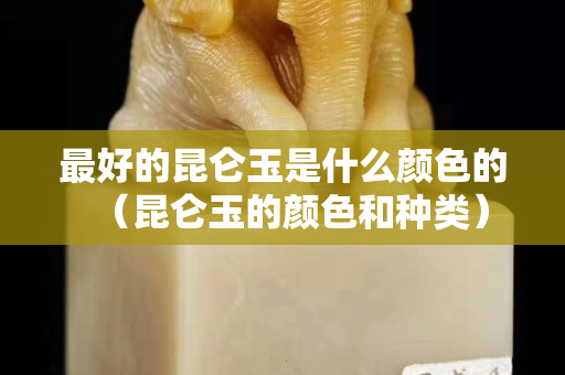 最好的昆仑玉是什么颜色的（昆仑玉的颜色和种类）