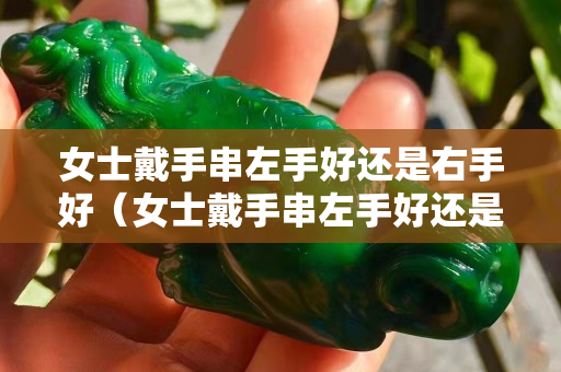 女士戴手串左手好还是右手好（女士戴手串左手好还是右手好呢）