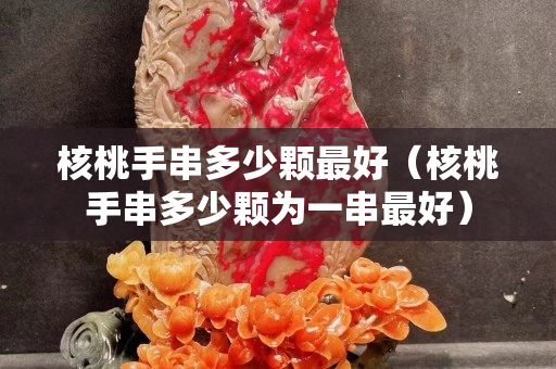 核桃手串多少颗最好（核桃手串多少颗为一串最好）