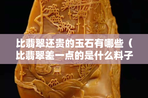比翡翠还贵的玉石有哪些（比翡翠差一点的是什么料子）