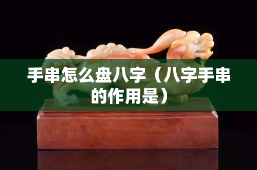手串怎么盘八字（八字手串的作用是）