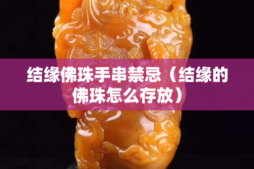 结缘佛珠手串禁忌（结缘的佛珠怎么存放）