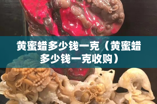 黄蜜蜡多少钱一克（黄蜜蜡多少钱一克收购）