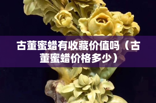 古董蜜蜡有收藏价值吗（古董蜜蜡价格多少）