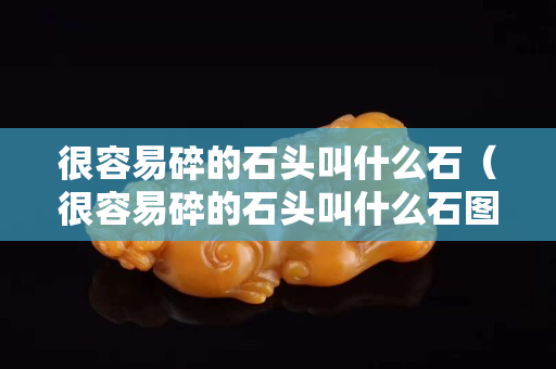 很容易碎的石头叫什么石（很容易碎的石头叫什么石图片）