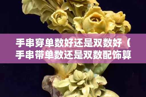 手串穿单数好还是双数好（手串带单数还是双数配饰算吗）