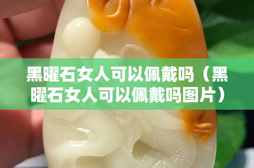 黑曜石女人可以佩戴吗（黑曜石女人可以佩戴吗图片）