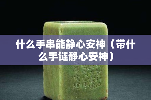 什么手串能静心安神（带什么手链静心安神）