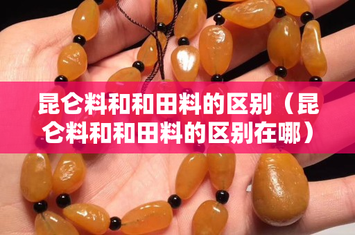 昆仑料和和田料的区别（昆仑料和和田料的区别在哪）