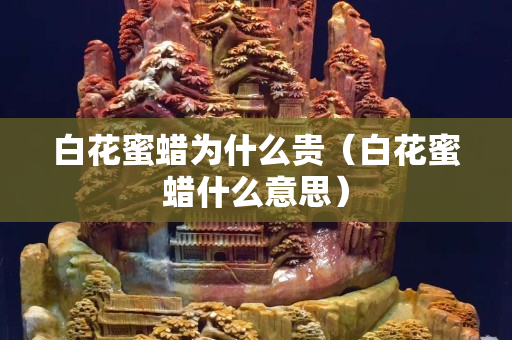 白花蜜蜡为什么贵（白花蜜蜡什么意思）
