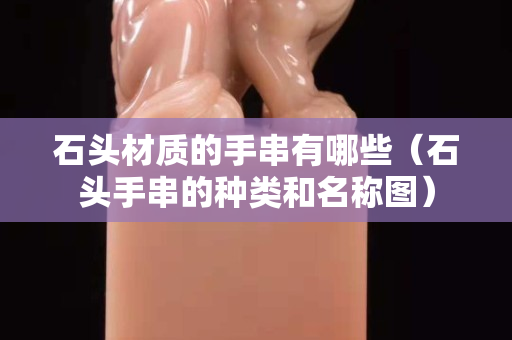 石头材质的手串有哪些（石头手串的种类和名称图）
