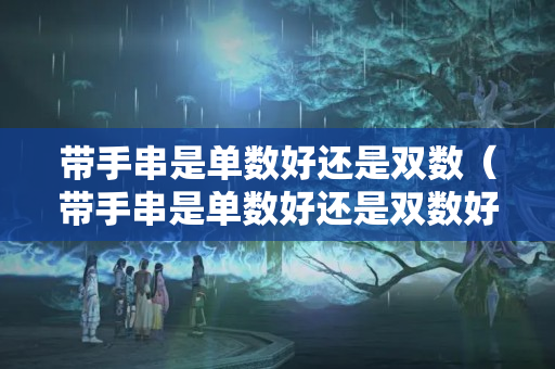 带手串是单数好还是双数（带手串是单数好还是双数好）