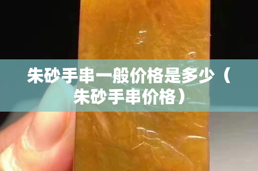 朱砂手串一般价格是多少（朱砂手串价格）