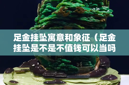 足金挂坠寓意和象征（足金挂坠是不是不值钱可以当吗）