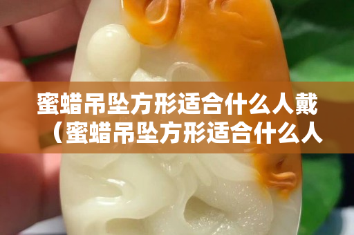 蜜蜡吊坠方形适合什么人戴（蜜蜡吊坠方形适合什么人戴呢）