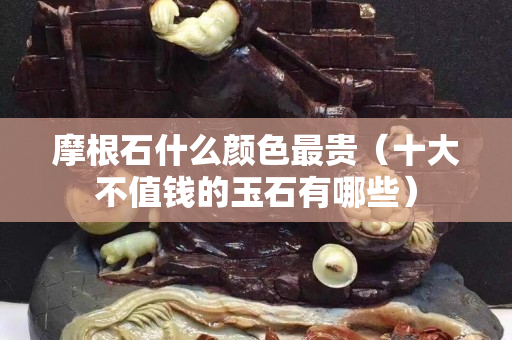 摩根石什么颜色最贵（十大不值钱的玉石有哪些）