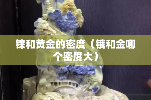 铼和黄金的密度（锇和金哪个密度大）