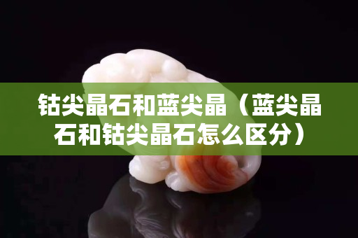 钴尖晶石和蓝尖晶（蓝尖晶石和钴尖晶石怎么区分）