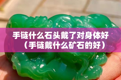 手链什么石头戴了对身体好（手链戴什么矿石的好）