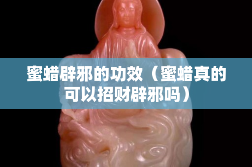 蜜蜡辟邪的功效（蜜蜡真的可以招财辟邪吗）
