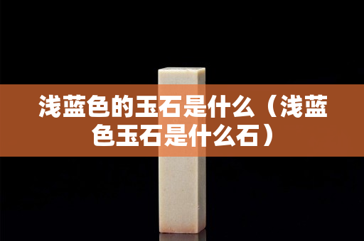 浅蓝色的玉石是什么（浅蓝色玉石是什么石）