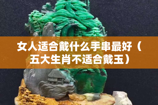 女人适合戴什么手串最好（五大生肖不适合戴玉）