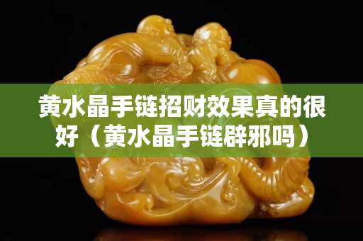 黄水晶手链招财效果真的很好（黄水晶手链辟邪吗）
