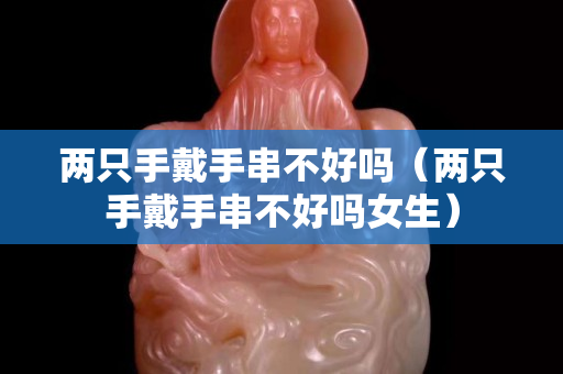 两只手戴手串不好吗（两只手戴手串不好吗女生）