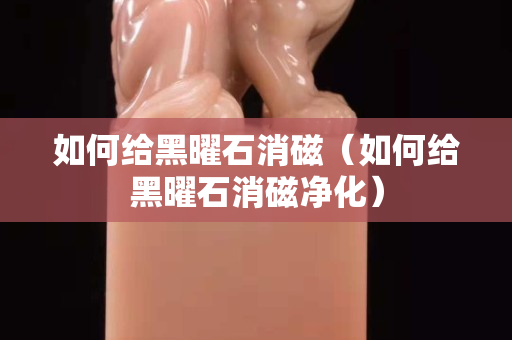 如何给黑曜石消磁（如何给黑曜石消磁净化）