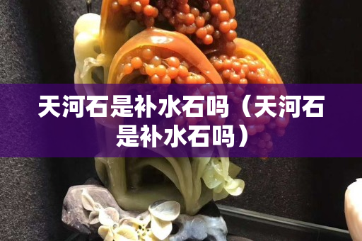 天河石是补水石吗（天河石是补水石吗）
